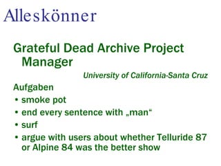 Alleskönner Grateful Dead Archive Project Manager University of California-Santa Cruz Aufgaben smoke pot  end every sentence with „man“ surf argue with users about whether Telluride 87 or Alpine 84 was the better show 