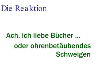 Die Reaktion Ach, ich liebe Bücher ... oder ohrenbetäubendes Schweigen 