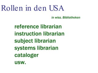 Rollen in den USA in wiss. Bibliotheken reference librarian instruction librarian subject librarian systems librarian cataloger usw. 