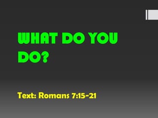 WHAT DO YOU
DO?
Text: Romans 7:15-21

 