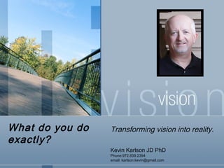 What do you do   Transforming vision into reality.
exactly?
                 Kevin Karlson JD PhD
                 Phone:972.839.2394
                 email: karlson.kevin@gmail.com
 
