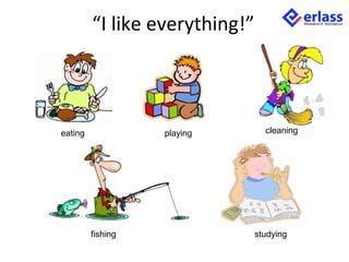 “I like everything!”
eating playing cleaning
fishing studying
 