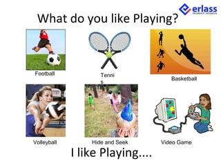 What do you like Playing?
I like Playing....
Football Tenni
s
Basketball
Volleyball Hide and Seek Video Game
 