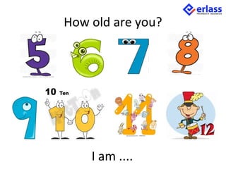 How old are you?
I am ....
 