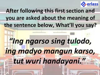 After following this first section and
you are asked about the meaning of
the sentence below, What’ll you say?
“Ing ngarso sing tulodo,
ing madyo mangun karso,
tut wuri handayani.”
 