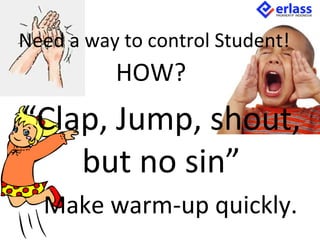 Need a way to control Student!
“Clap, Jump, shout,
but no sin”
HOW?
Make warm-up quickly.
 
