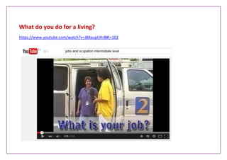 What do you do for a living?
https://www.youtube.com/watch?v=JBXaupIJHr8#t=102
 