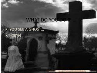 WHAT DO YOU DO IF … YOU SEE A GHOST… I CRYN 