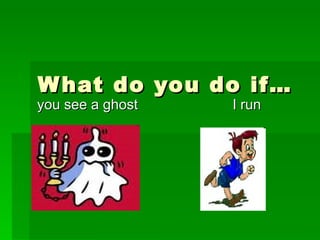 What do you do if… you see a ghost  I run  
