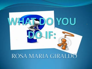WHAT DO YOU DO IF: ROSA MARIA GIRALDO 