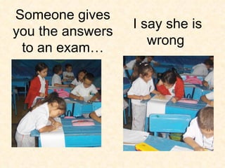 I say she is wrong  Someone gives you the answers to an exam… 
