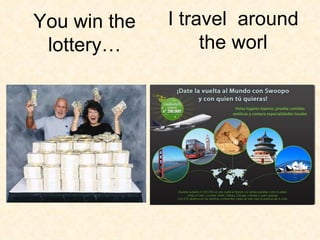 I travel  around the worl You win the lottery… 