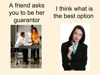 I think what is the best option  A friend asks you to be her guarantor 