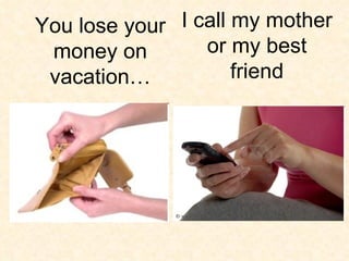 I call my mother or my best friend You lose your money on vacation… 