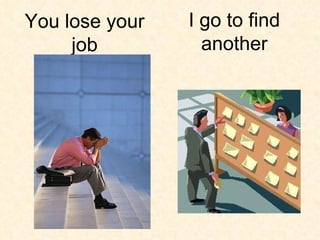 I go to find another You lose your job 