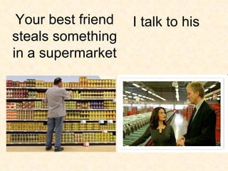 I talk to his Your best friend steals something in a supermarket 