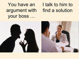 I talk to him to find a solution You have an argument with your boss … 