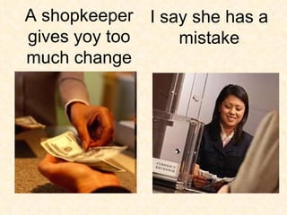 I say she has a mistake A shopkeeper gives yoy too much change 
