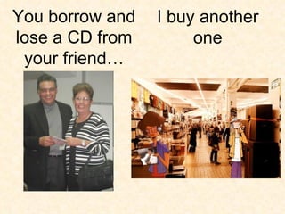 I buy another one You borrow and lose a CD from your friend… 
