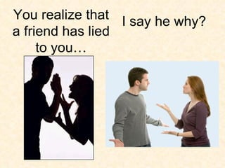 I say he why? You realize that a friend has lied to you… 
