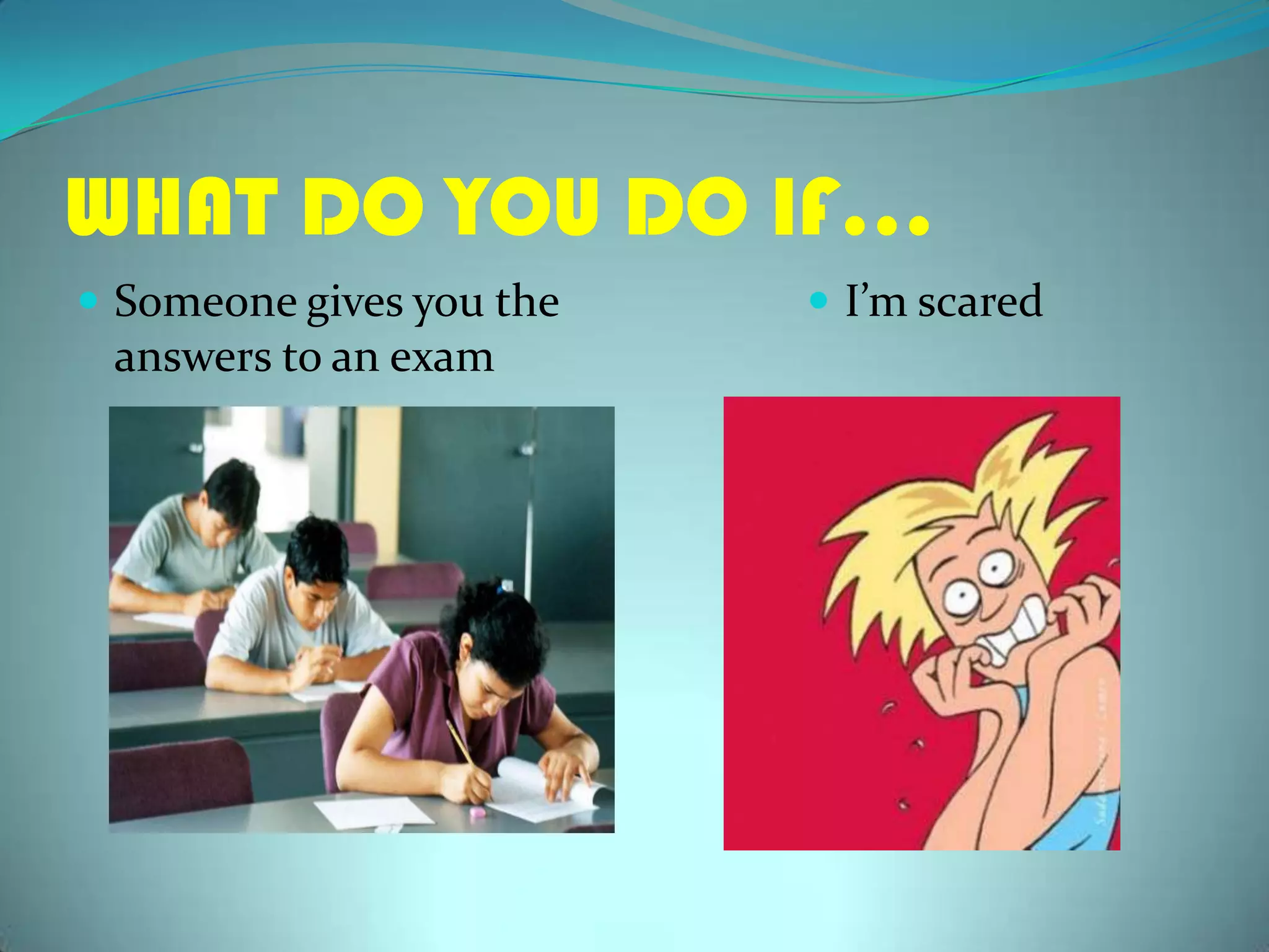 WHAT DO YOU DO IF…SomeonegivesyoutheanswerstoanexamI’mscared