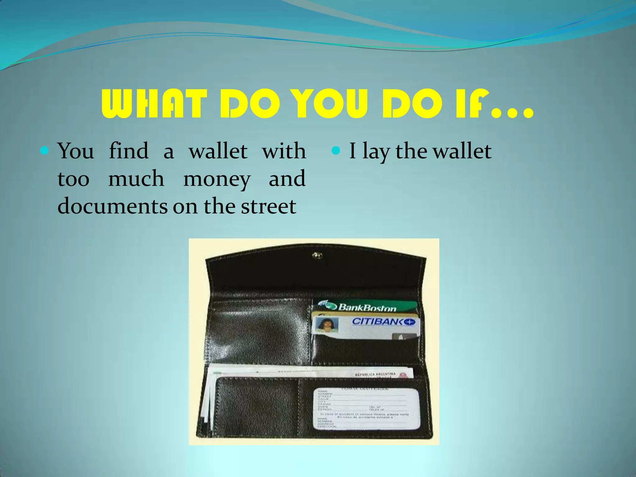 WHAT DO YOU DO IF…Youfind a walletwithtoomuchmoney and documentsonthestreetI lay thewallet
