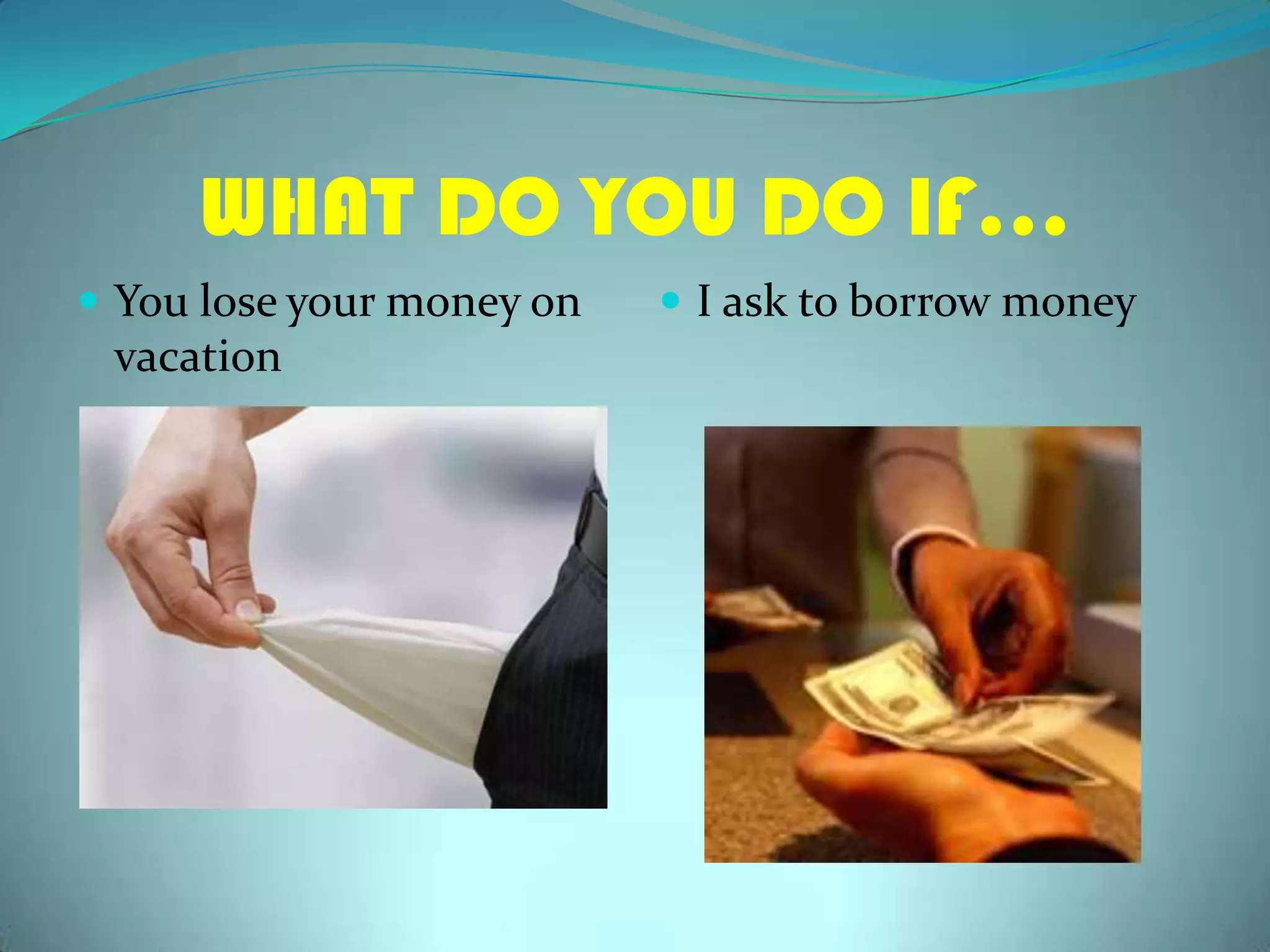 WHAT DO YOU DO IF…You lose yourmoneyonvacationI asktoborrowmoney