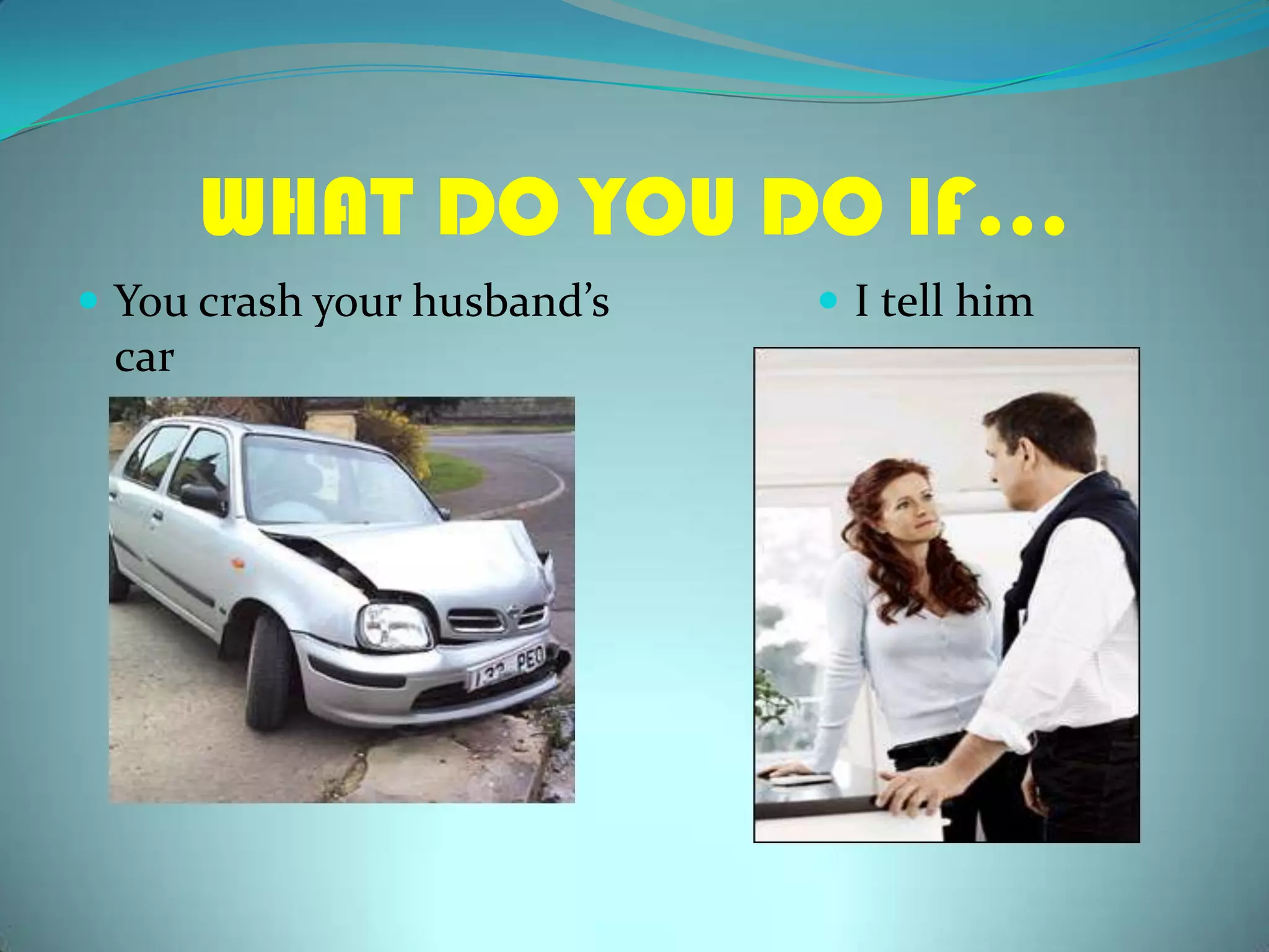WHAT DO YOU DO IF…Youcrashyourhusband’scarI tellhim