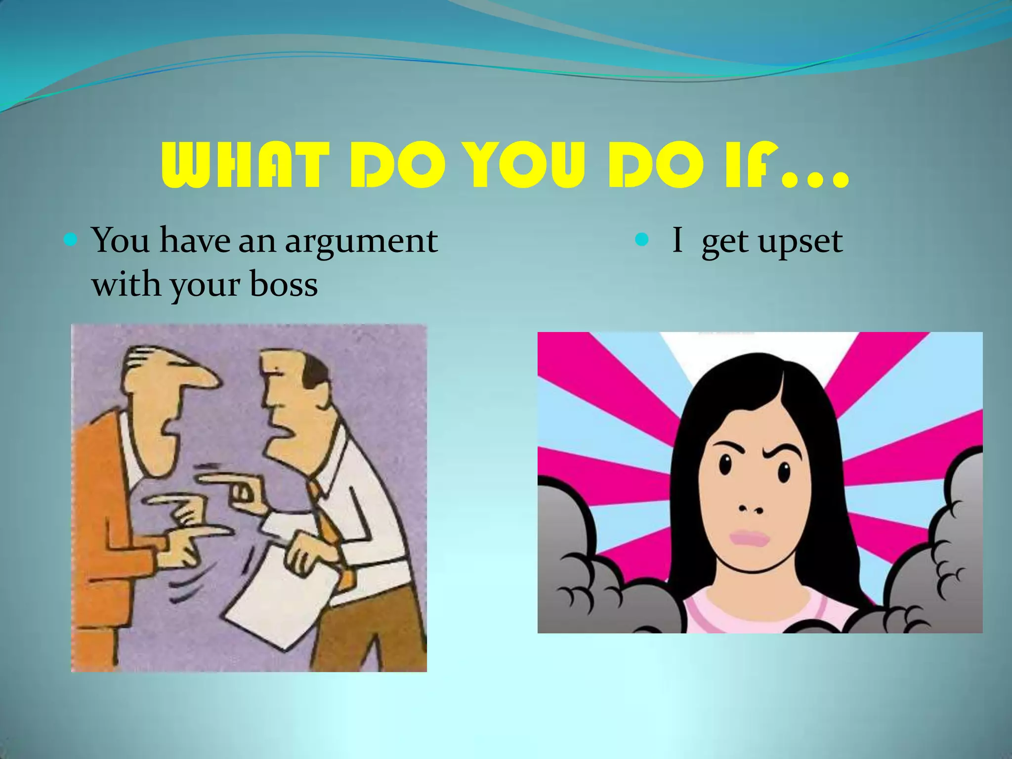WHAT DO YOU DO IF…Youhaveanargumentwithyourboss I  getupset