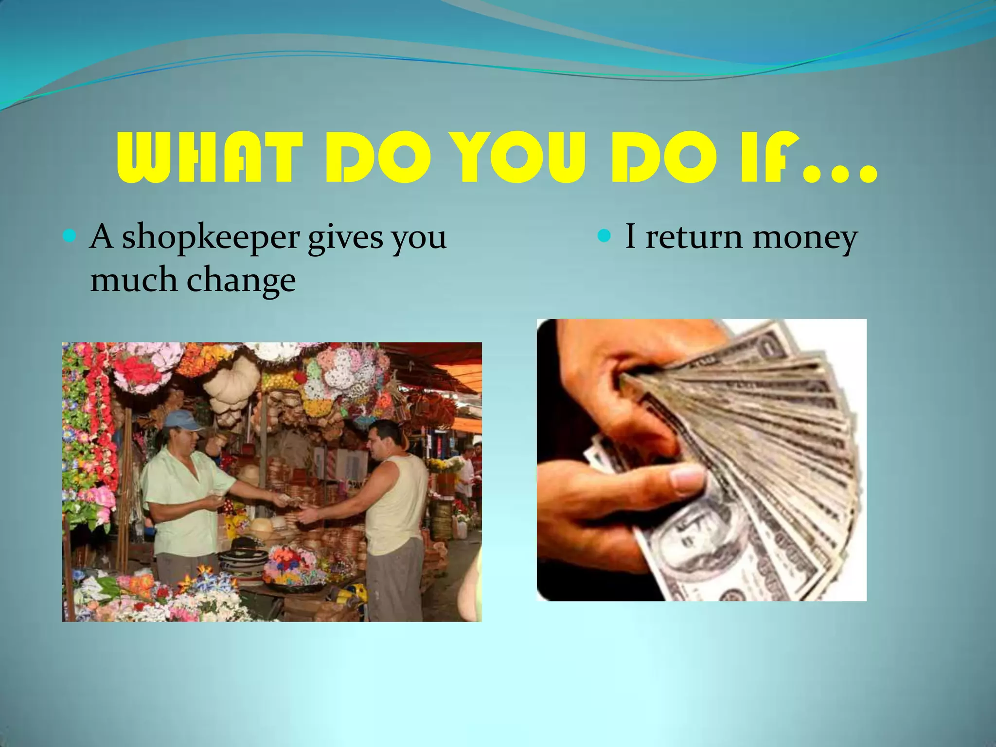 WHAT DO YOU DO IF…A shopkeepergivesyoumuchchangeI returnmoney