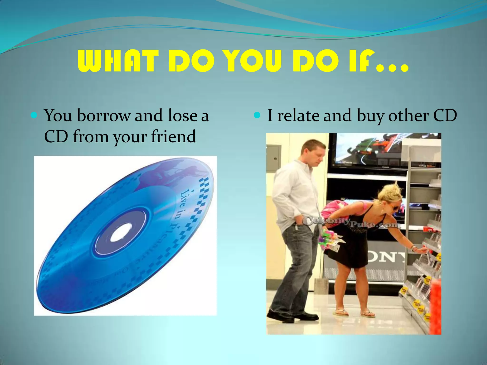 WHAT DO YOU DO IF…Youborrow and lose a CD fromyourfriendI relate and buyother CD