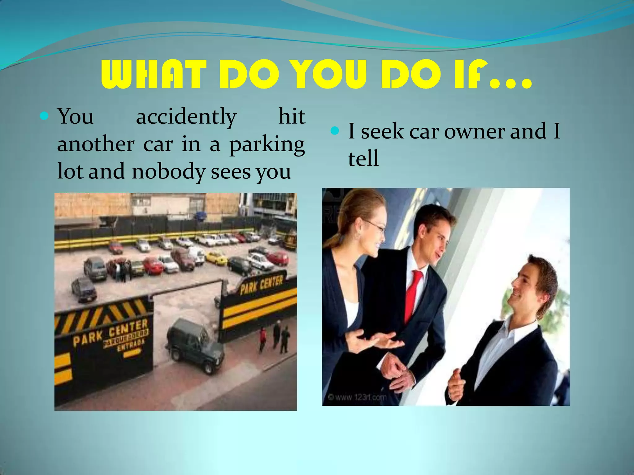 WHAT DO YOU DO IF…Youaccidently hit another car in a parking lot and nobodyseesyouI seek car owner and I tell