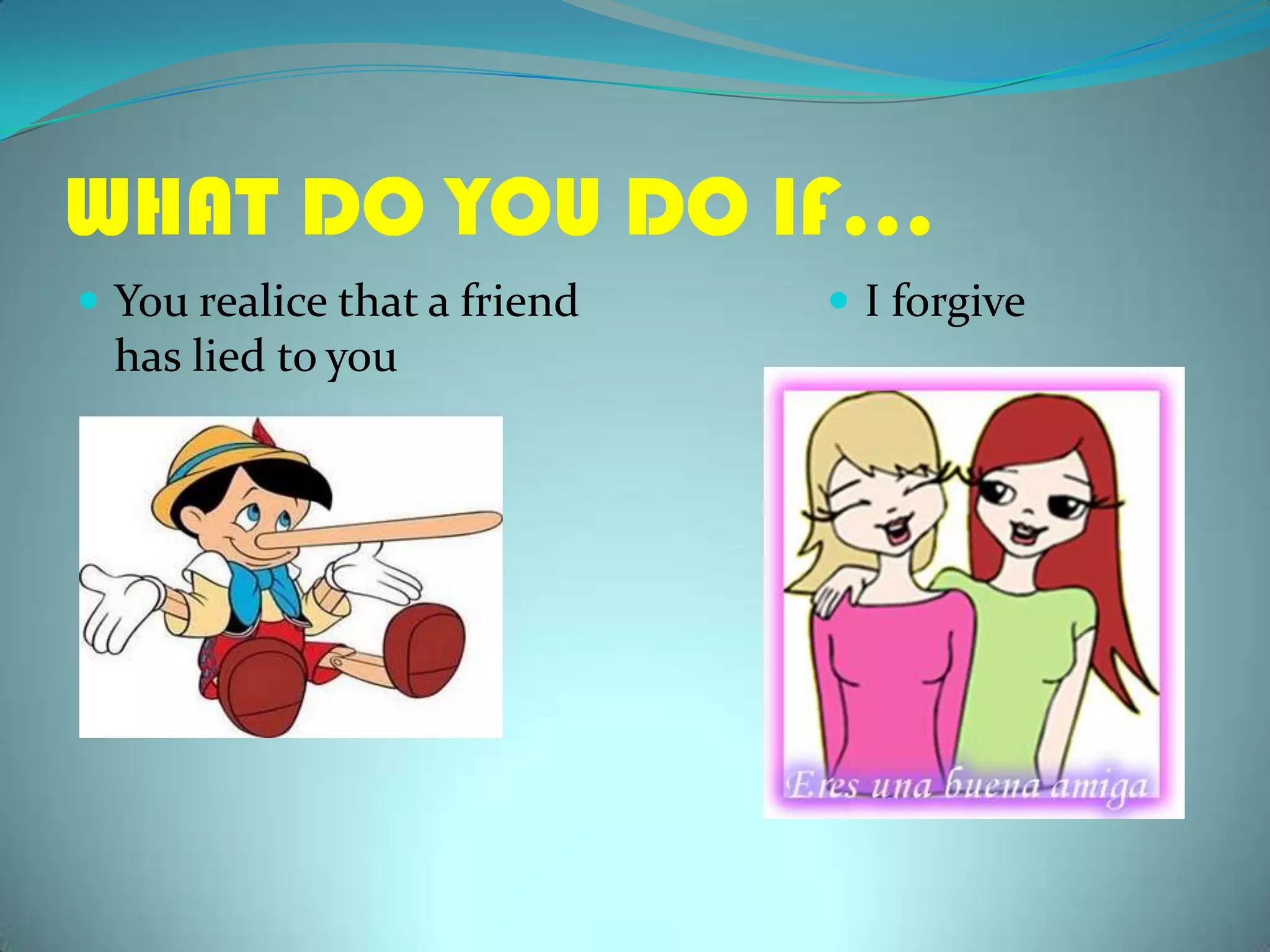 WHAT DO YOU DO IF…You realice that a friend has lied toyouI forgive