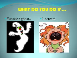 WHAT DO YOU DO IF… Yuosee a ghost.. I  scream 