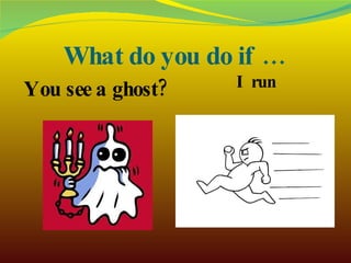 What do you do if … You see a ghost? I run 