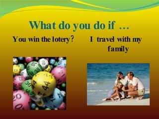 What do you do if … You win the lotery? I travel with my family 