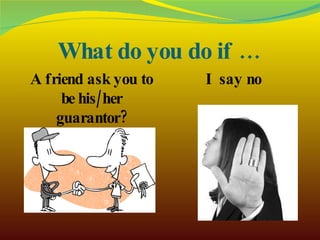 What do you do if … A friend ask you to be his/her guarantor? I say no 