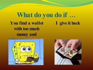What do you do if … You find a wallet with too much money and documents on the street? I give it back 