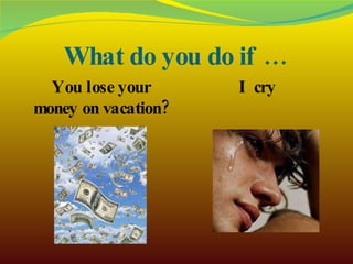What do you do if … You lose your money on vacation? I cry 