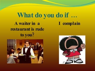 What do you do if … A waiter in  a restaurant is rude to you? I complain 