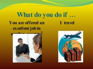 What do you do if … You are offered an excellent job in another  country? I travel  