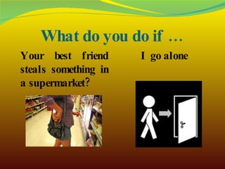 What do you do if … Your best friend steals something in a supermarket? I go alone 