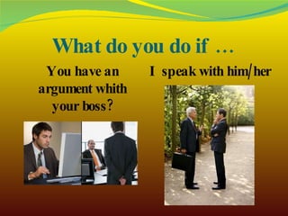 What do you do if … You have an argument whith your boss? I speak with him/her 