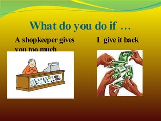 What do you do if … A shopkeeper gives you too much change? I give it back 