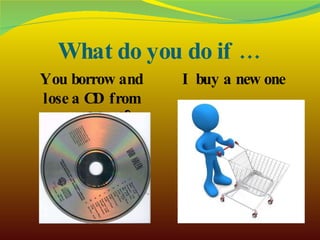 What do you do if … You borrow and lose a CD from your friend? I buy a new one 