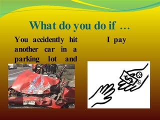 What do you do if … You accidently hit another car in a parking lot and nobody sees you? I pay 