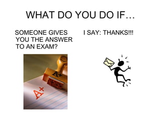 WHAT DO YOU DO IF… SOMEONE GIVES YOU THE ANSWER TO AN EXAM? I SAY: THANKS!!! 