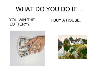 WHAT DO YOU DO IF… YOU WIN THE LOTTERY? I BUY A HOUSE. 