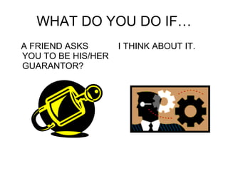 WHAT DO YOU DO IF… A FRIEND ASKS YOU TO BE HIS/HER GUARANTOR? I THINK ABOUT IT. 