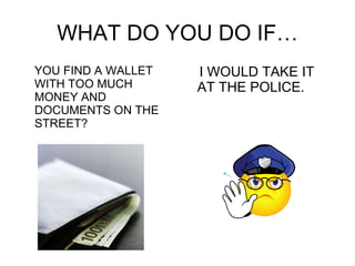 WHAT DO YOU DO IF… YOU FIND A WALLET WITH TOO MUCH MONEY AND DOCUMENTS ON THE STREET? I WOULD TAKE IT AT THE POLICE. 